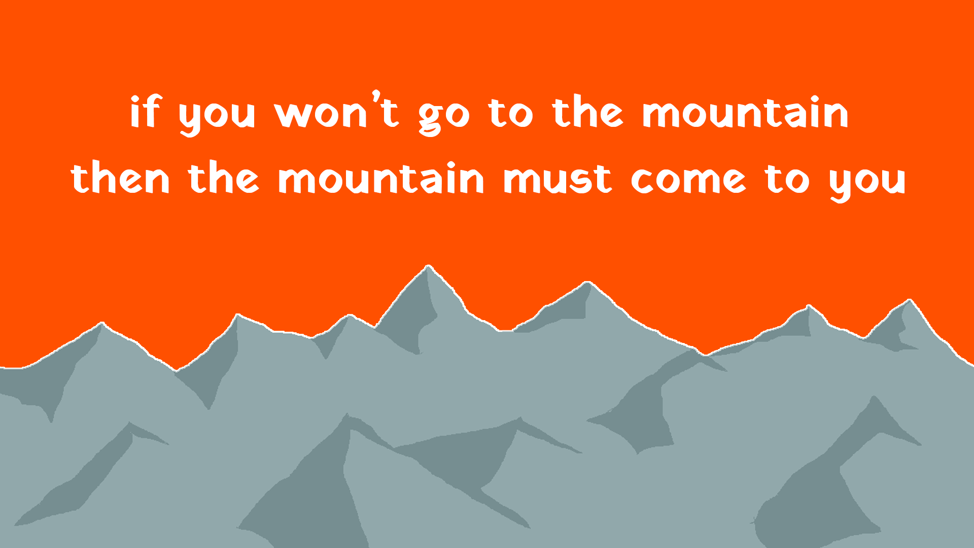if you won't go to the mountain then the mountain must come to you